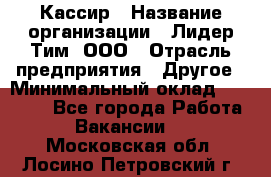 Кассир › Название организации ­ Лидер Тим, ООО › Отрасль предприятия ­ Другое › Минимальный оклад ­ 27 000 - Все города Работа » Вакансии   . Московская обл.,Лосино-Петровский г.